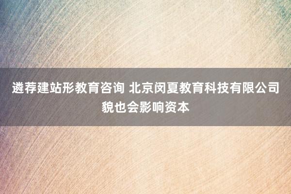 遴荐建站形教育咨询 北京闵夏教育科技有限公司貌也会影响资本